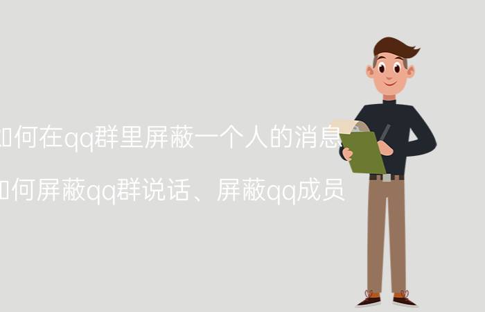 如何在qq群里屏蔽一个人的消息 如何屏蔽qq群说话、屏蔽qq成员？